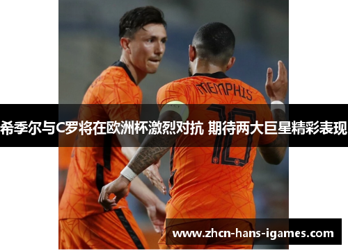 希季尔与C罗将在欧洲杯激烈对抗 期待两大巨星精彩表现