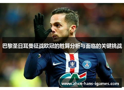 巴黎圣日耳曼征战欧冠的胜算分析与面临的关键挑战