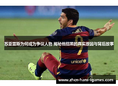 苏亚雷斯为何成为争议人物 揭秘他招黑的真实原因与背后故事