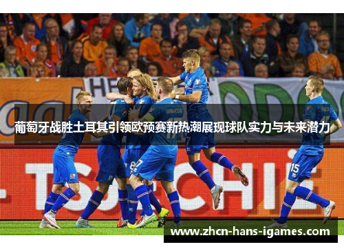葡萄牙战胜土耳其引领欧预赛新热潮展现球队实力与未来潜力