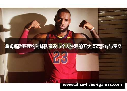 詹姆斯降薪续约对球队建设与个人生涯的五大深远影响与意义