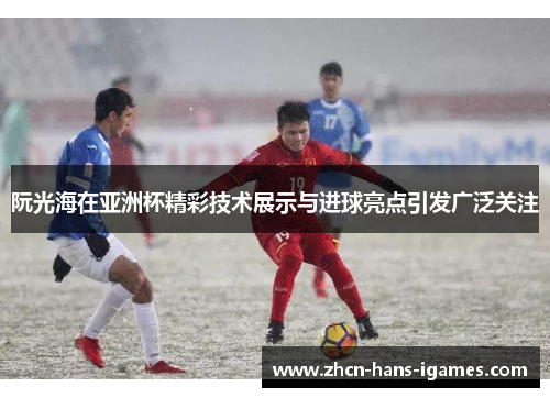 阮光海在亚洲杯精彩技术展示与进球亮点引发广泛关注