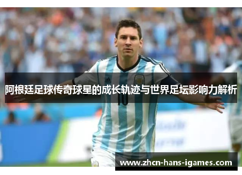 阿根廷足球传奇球星的成长轨迹与世界足坛影响力解析