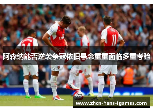 阿森纳能否逆袭争冠依旧悬念重重面临多重考验