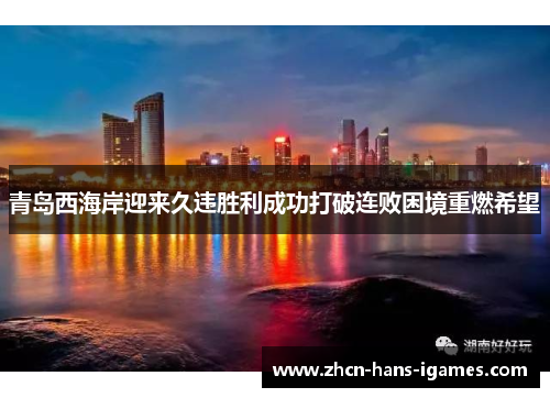 青岛西海岸迎来久违胜利成功打破连败困境重燃希望