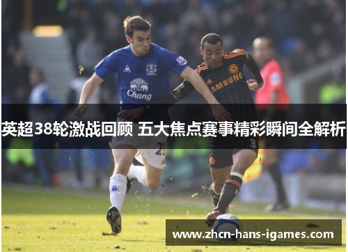 英超38轮激战回顾 五大焦点赛事精彩瞬间全解析