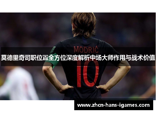 莫德里奇司职位置全方位深度解析中场大师作用与战术价值