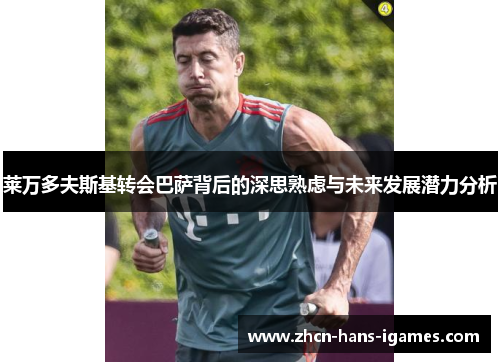 莱万多夫斯基转会巴萨背后的深思熟虑与未来发展潜力分析