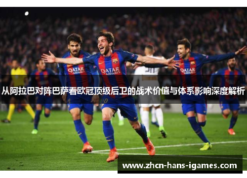 从阿拉巴对阵巴萨看欧冠顶级后卫的战术价值与体系影响深度解析