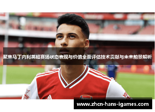 聚焦马丁内利英超赛场状态表现与价值全面评估技术贡献与未来前景解析