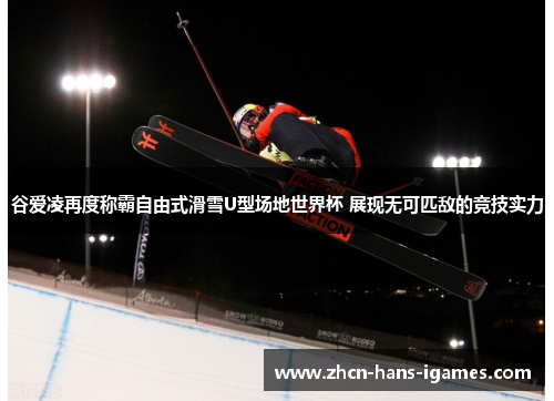 谷爱凌再度称霸自由式滑雪U型场地世界杯 展现无可匹敌的竞技实力