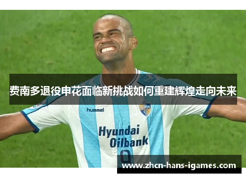 费南多退役申花面临新挑战如何重建辉煌走向未来