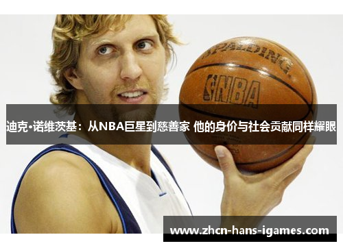 迪克·诺维茨基：从NBA巨星到慈善家 他的身价与社会贡献同样耀眼