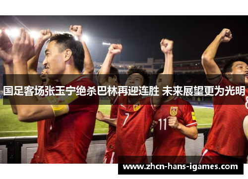 国足客场张玉宁绝杀巴林再迎连胜 未来展望更为光明