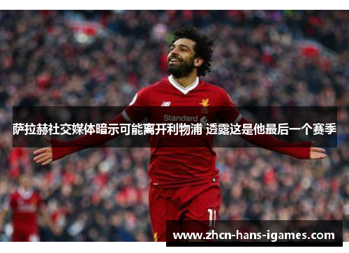 萨拉赫社交媒体暗示可能离开利物浦 透露这是他最后一个赛季