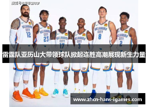 雷霆队亚历山大带领球队掀起连胜高潮展现新生力量