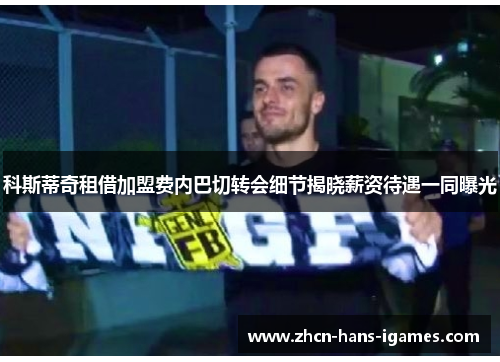 科斯蒂奇租借加盟费内巴切转会细节揭晓薪资待遇一同曝光