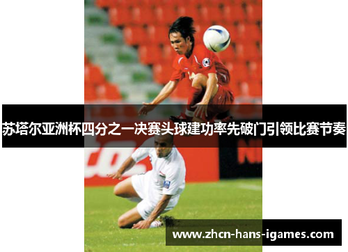苏塔尔亚洲杯四分之一决赛头球建功率先破门引领比赛节奏