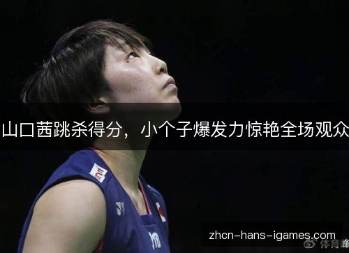 山口茜跳杀得分，小个子爆发力惊艳全场观众
