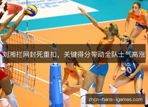 刘湘拦网封死重扣，关键得分带动全队士气高涨